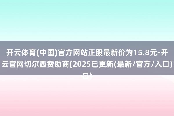 开云体育(中国)官方网站正股最新价为15.8元-开云官网切尔西赞助商(2025已更新(最新/官方/入口)