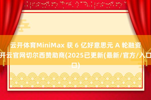 云开体育MiniMax 获 6 亿好意思元 A 轮融资-开云官网切尔西赞助商(2025已更新(最新/官方/入口)