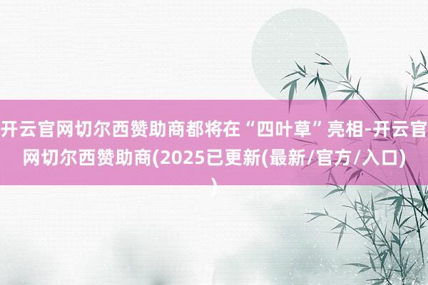 开云官网切尔西赞助商都将在“四叶草”亮相-开云官网切尔西赞助商(2025已更新(最新/官方/入口)