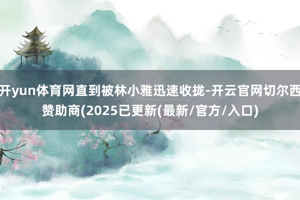 开yun体育网直到被林小雅迅速收拢-开云官网切尔西赞助商(2025已更新(最新/官方/入口)