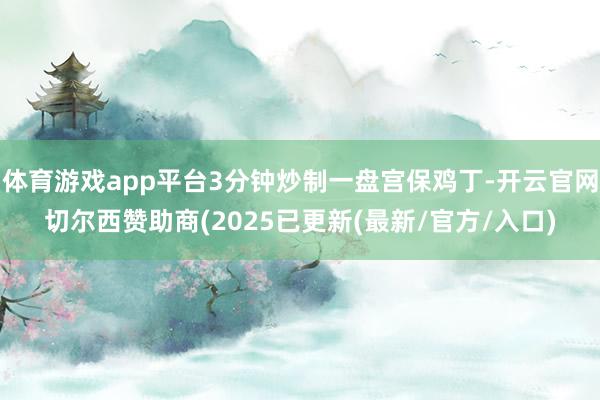 体育游戏app平台3分钟炒制一盘宫保鸡丁-开云官网切尔西赞助商(2025已更新(最新/官方/入口)