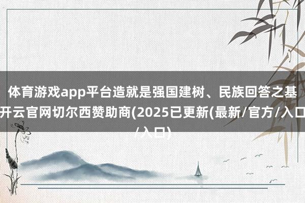 体育游戏app平台 造就是强国建树、民族回答之基-开云官网切尔西赞助商(2025已更新(最新/官方/入口)