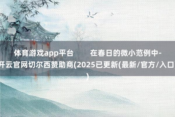 体育游戏app平台        在春日的微小范例中-开云官网切尔西赞助商(2025已更新(最新/官方/入口)