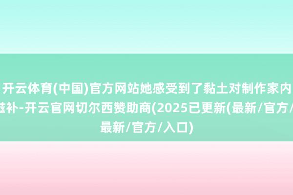 开云体育(中国)官方网站她感受到了黏土对制作家内核的滋补-开云官网切尔西赞助商(2025已更新(最新/官方/入口)
