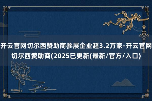 开云官网切尔西赞助商参展企业超3.2万家-开云官网切尔西赞助商(2025已更新(最新/官方/入口)