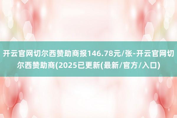 开云官网切尔西赞助商报146.78元/张-开云官网切尔西赞助商(2025已更新(最新/官方/入口)