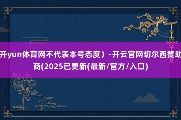 开yun体育网不代表本号态度）-开云官网切尔西赞助商(2025已更新(最新/官方/入口)