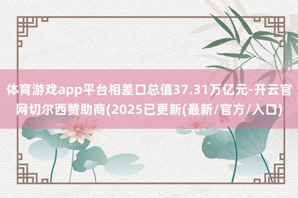 体育游戏app平台相差口总值37.31万亿元-开云官网切尔西赞助商(2025已更新(最新/官方/入口)