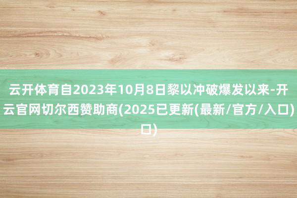 云开体育自2023年10月8日黎以冲破爆发以来-开云官网切尔西赞助商(2025已更新(最新/官方/入口)