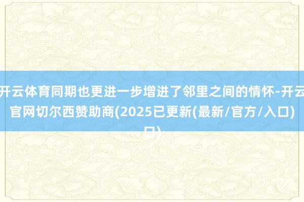 开云体育同期也更进一步增进了邻里之间的情怀-开云官网切尔西赞助商(2025已更新(最新/官方/入口)
