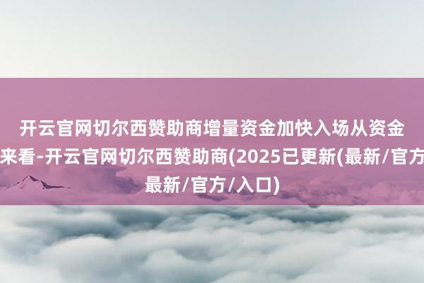 开云官网切尔西赞助商　　增量资金加快入场　　从资金面情况来看-开云官网切尔西赞助商(2025已更新(最新/官方/入口)