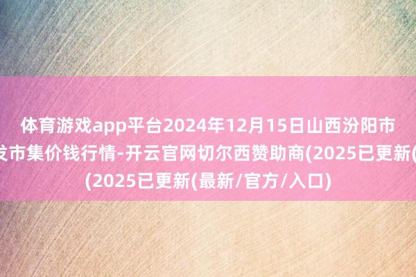 体育游戏app平台2024年12月15日山西汾阳市晋阳农副家具批发市集价钱行情-开云官网切尔西赞助商(2025已更新(最新/官方/入口)