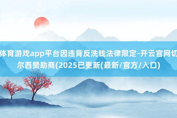 体育游戏app平台因违背反洗钱法律限定-开云官网切尔西赞助商(2025已更新(最新/官方/入口)