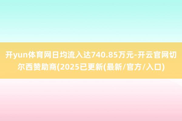 开yun体育网日均流入达740.85万元-开云官网切尔西赞助商(2025已更新(最新/官方/入口)