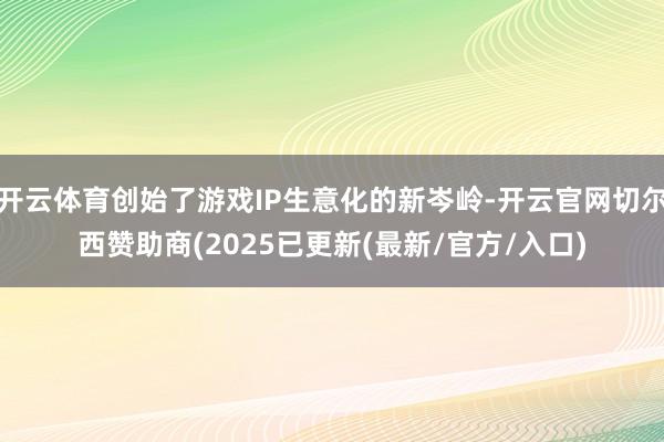开云体育创始了游戏IP生意化的新岑岭-开云官网切尔西赞助商(2025已更新(最新/官方/入口)