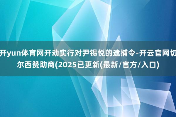 开yun体育网开动实行对尹锡悦的逮捕令-开云官网切尔西赞助商(2025已更新(最新/官方/入口)