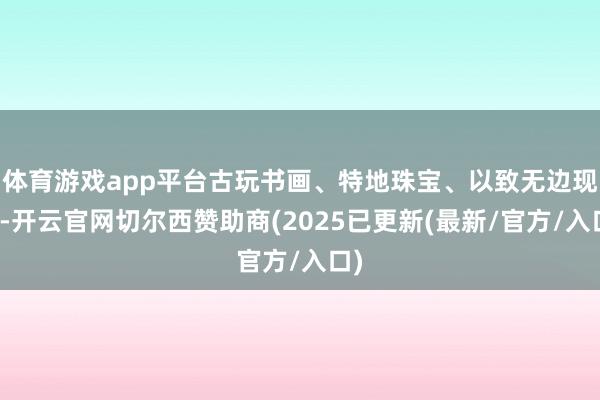 体育游戏app平台古玩书画、特地珠宝、以致无边现款-开云官网切尔西赞助商(2025已更新(最新/官方/入口)