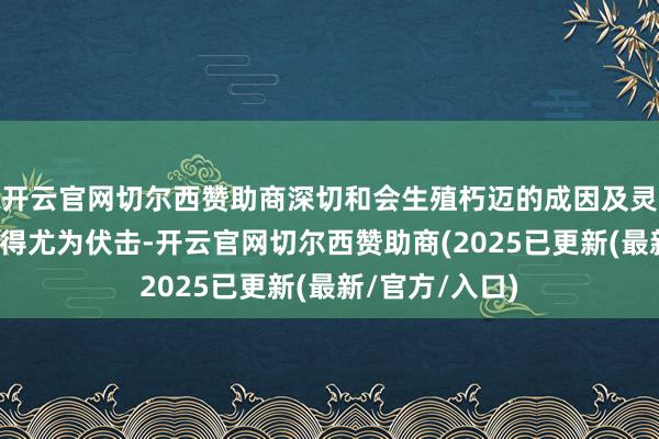 开云官网切尔西赞助商深切和会生殖朽迈的成因及灵验应答政策显得尤为伏击-开云官网切尔西赞助商(2025已更新(最新/官方/入口)
