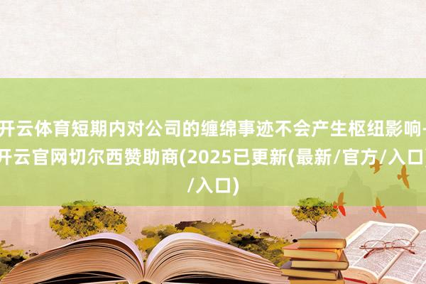 开云体育短期内对公司的缠绵事迹不会产生枢纽影响-开云官网切尔西赞助商(2025已更新(最新/官方/入口)