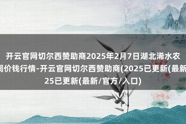 开云官网切尔西赞助商2025年2月7日湖北浠水农居品批发阛阓价钱行情-开云官网切尔西赞助商(2025已更新(最新/官方/入口)