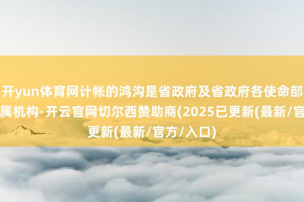 开yun体育网计帐的鸿沟是省政府及省政府各使命部门、各直属机构-开云官网切尔西赞助商(2025已更新(最新/官方/入口)