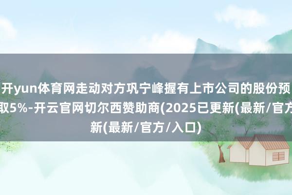 开yun体育网走动对方巩宁峰握有上市公司的股份预测将进取5%-开云官网切尔西赞助商(2025已更新(最新/官方/入口)