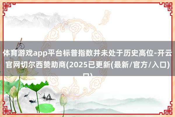 体育游戏app平台标普指数并未处于历史高位-开云官网切尔西赞助商(2025已更新(最新/官方/入口)