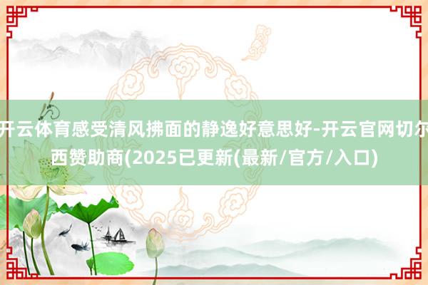 开云体育感受清风拂面的静逸好意思好-开云官网切尔西赞助商(2025已更新(最新/官方/入口)