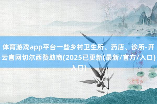 体育游戏app平台一些乡村卫生所、药店、诊所-开云官网切尔西赞助商(2025已更新(最新/官方/入口)
