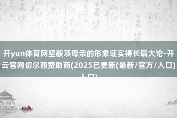 开yun体育网坚毅项母亲的形象证实得长篇大论-开云官网切尔西赞助商(2025已更新(最新/官方/入口)